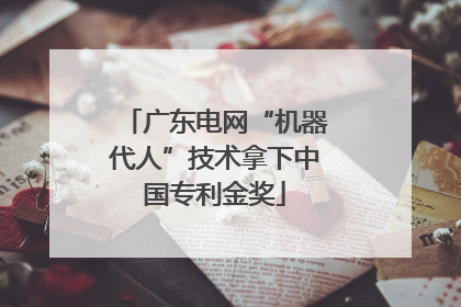 广东电网“机器代人”技术拿下中国专利金奖
