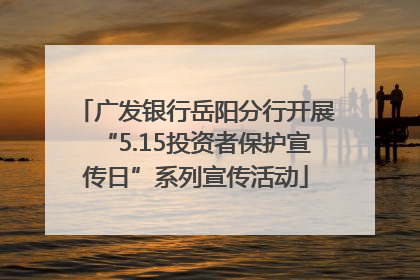 广发银行岳阳分行开展“5.15投资者保护宣传日”系列宣传活动