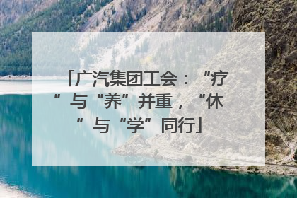 广汽集团工会：“疗”与“养”并重，“休”与“学”同行