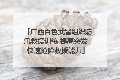 广西百色武警组织防汛救援训练 提高突发快速抢险救援能力