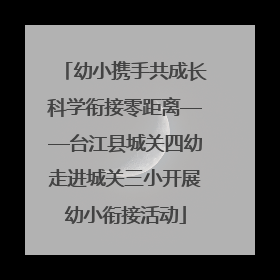 幼小携手共成长科学衔接零距离——台江县城关四幼走进城关三小开展幼小衔接活动