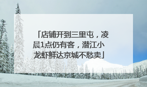店铺开到三里屯，凌晨1点仍有客，潜江小龙虾鲜达京城不愁卖