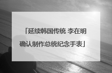 延续韩国传统 李在明确认制作总统纪念手表