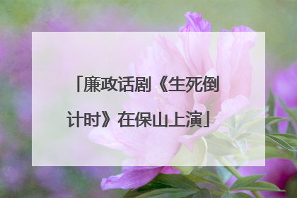 廉政话剧《生死倒计时》在保山上演