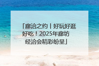 廊洽之约丨好玩好逛好吃！2025年廊坊经洽会精彩纷呈