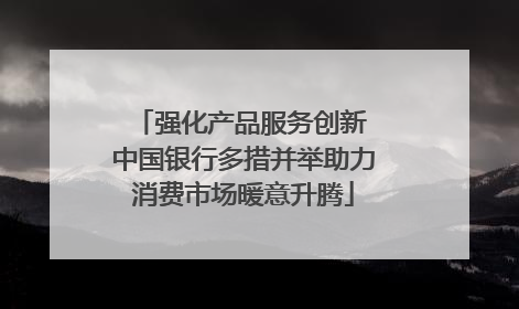 强化产品服务创新 中国银行多措并举助力消费市场暖意升腾
