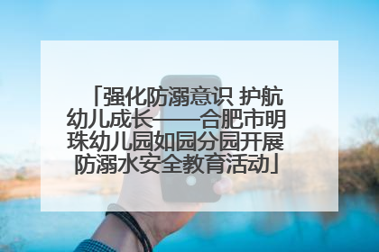强化防溺意识 护航幼儿成长——合肥市明珠幼儿园如园分园开展防溺水安全教育活动