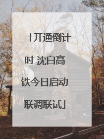 开通倒计时 沈白高铁今日启动联调联试