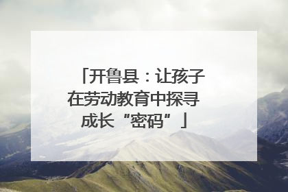 开鲁县：让孩子在劳动教育中探寻成长“密码”