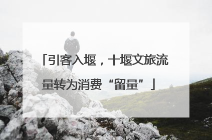 引客入堰，十堰文旅流量转为消费“留量”