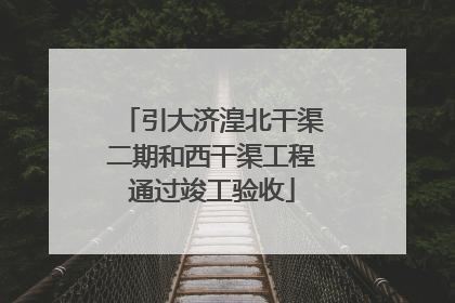引大济湟北干渠二期和西干渠工程通过竣工验收