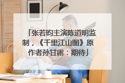 张若昀主演陈道明监制，《千里江山图》原作者孙甘露：期待