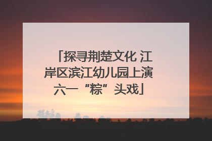 探寻荆楚文化 江岸区滨江幼儿园上演六一“粽”头戏
