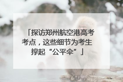 探访郑州航空港高考考点，这些细节为考生撑起“公平伞”