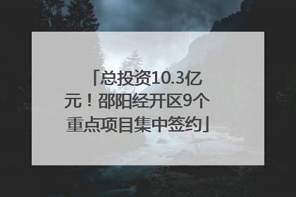 总投资10.3亿元！邵阳经开区9个重点项目集中签约