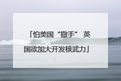 怕美国“撒手” 英国欲加大开发核武力