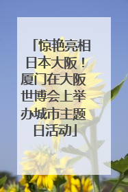 惊艳亮相日本大阪！厦门在大阪世博会上举办城市主题日活动