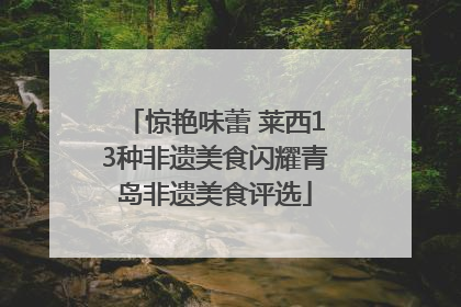 惊艳味蕾 莱西13种非遗美食闪耀青岛非遗美食评选