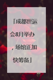 成都世运会8月举办，场馆正加快筹备