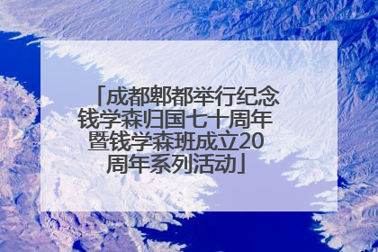 成都郫都举行纪念钱学森归国七十周年暨钱学森班成立20周年系列活动