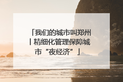我们的城市叫郑州丨精细化管理保障城市“夜经济”