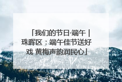 我们的节日·端午｜珠晖区：端午佳节送好戏 黄梅声韵润民心