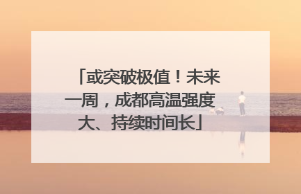 或突破极值！未来一周，成都高温强度大、持续时间长