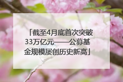 截至4月底首次突破33万亿元——公募基金规模屡创历史新高