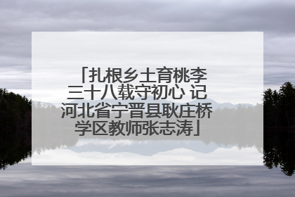 扎根乡土育桃李 三十八载守初心 记河北省宁晋县耿庄桥学区教师张志涛