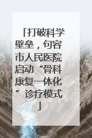 打破科学壁垒，句容市人民医院启动“骨科康复一体化”诊疗模式