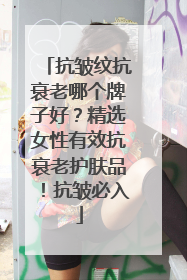 抗皱纹抗衰老哪个牌子好？精选女性有效抗衰老护肤品！抗皱必入