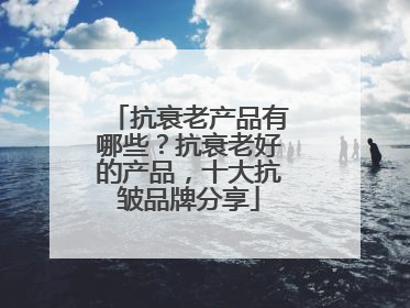 抗衰老产品有哪些？抗衰老好的产品，十大抗皱品牌分享