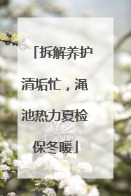 拆解养护清垢忙，渑池热力夏检保冬暖