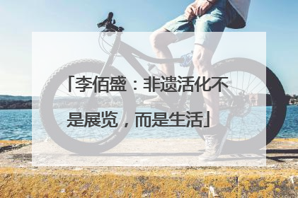 李佰盛：非遗活化不是展览，而是生活