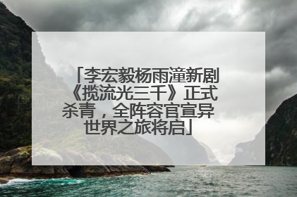 李宏毅杨雨潼新剧《揽流光三千》正式杀青，全阵容官宣异世界之旅将启