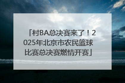 村BA总决赛来了！2025年北京市农民篮球比赛总决赛燃情开赛