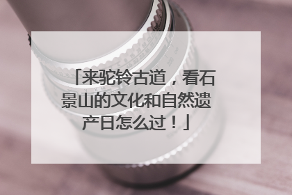 来驼铃古道，看石景山的文化和自然遗产日怎么过！