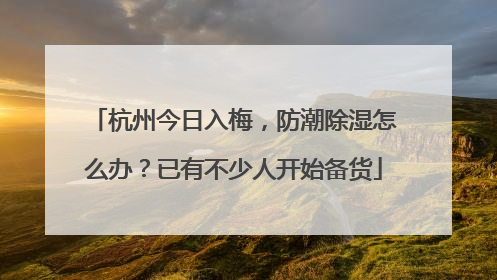 杭州今日入梅，防潮除湿怎么办？已有不少人开始备货