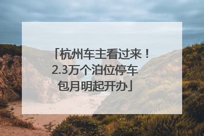 杭州车主看过来！2.3万个泊位停车包月明起开办