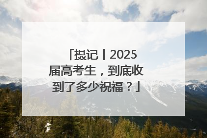 摄记丨2025届高考生，到底收到了多少祝福？