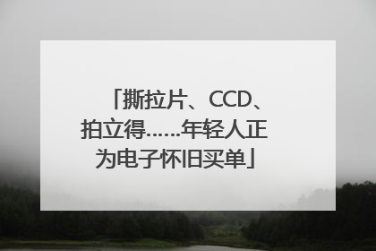 撕拉片、CCD、拍立得……年轻人正为电子怀旧买单