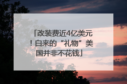 改装费近4亿美元！白来的“礼物”美国并非不花钱