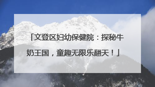 文登区妇幼保健院：探秘牛奶王国，童趣无限乐翻天！
