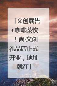 文创展售+咖啡茶饮！尚·文创礼品店正式开业，地址就在