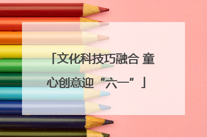 文化科技巧融合 童心创意迎“六一”