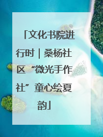 文化书院进行时｜桑杨社区“微光手作社”童心绘夏韵