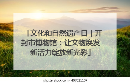 文化和自然遗产日｜开封市博物馆：让文物焕发新活力绽放新光彩