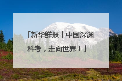 新华鲜报丨中国深渊科考，走向世界！