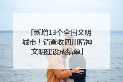 新增13个全国文明城市！请查收四川精神文明建设成绩单