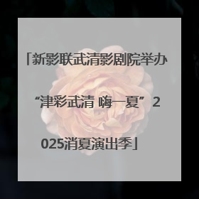 新影联武清影剧院举办“津彩武清 嗨一夏”2025消夏演出季